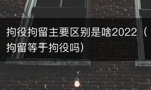 拘役拘留主要区别是啥2022（拘留等于拘役吗）