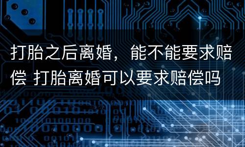 打胎之后离婚，能不能要求赔偿 打胎离婚可以要求赔偿吗