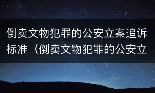 倒卖文物犯罪的公安立案追诉标准（倒卖文物犯罪的公安立案追诉标准是什么）