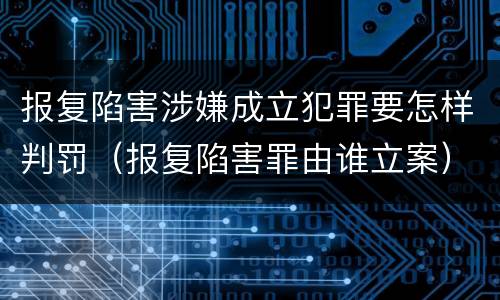 报复陷害涉嫌成立犯罪要怎样判罚（报复陷害罪由谁立案）