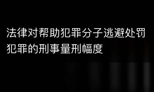 法律对帮助犯罪分子逃避处罚犯罪的刑事量刑幅度