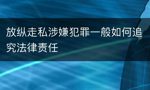 放纵走私涉嫌犯罪一般如何追究法律责任