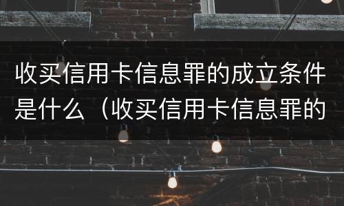 收买信用卡信息罪的成立条件是什么（收买信用卡信息罪的成立条件是什么意思）