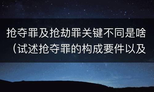 抢夺罪及抢劫罪关键不同是啥（试述抢夺罪的构成要件以及与抢劫罪的区别）