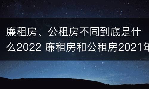 廉租房、公租房不同到底是什么2022 廉租房和公租房2021年最新通知