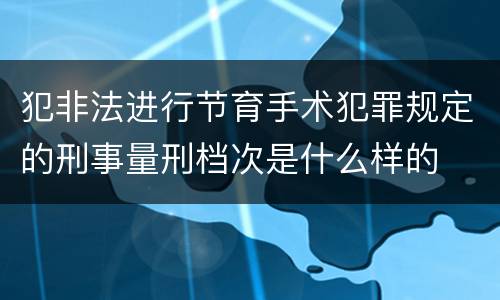 犯非法进行节育手术犯罪规定的刑事量刑档次是什么样的