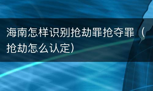 海南怎样识别抢劫罪抢夺罪（抢劫怎么认定）