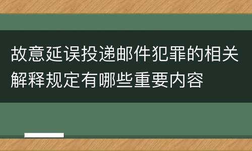 故意延误投递邮件犯罪的相关解释规定有哪些重要内容