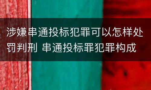 涉嫌串通投标犯罪可以怎样处罚判刑 串通投标罪犯罪构成
