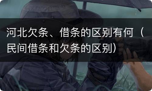 河北欠条、借条的区别有何（民间借条和欠条的区别）