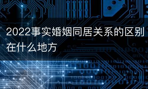2022事实婚姻同居关系的区别在什么地方