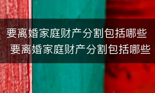 要离婚家庭财产分割包括哪些 要离婚家庭财产分割包括哪些费用