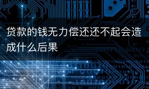 贷款的钱无力偿还还不起会造成什么后果