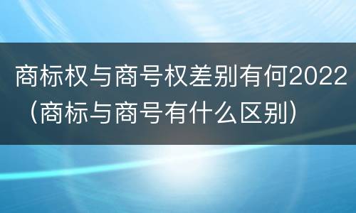 商标权与商号权差别有何2022（商标与商号有什么区别）