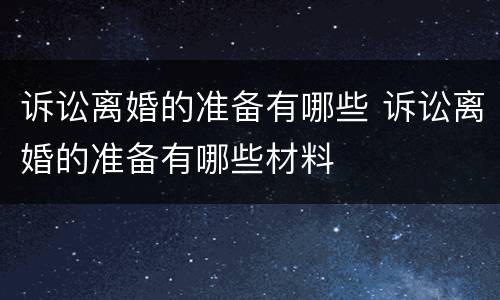 诉讼离婚的准备有哪些 诉讼离婚的准备有哪些材料