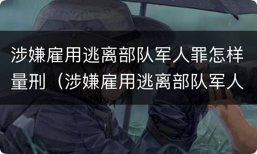 涉嫌雇用逃离部队军人罪怎样量刑（涉嫌雇用逃离部队军人罪怎样量刑的）