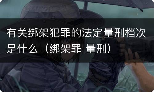 有关绑架犯罪的法定量刑档次是什么（绑架罪 量刑）