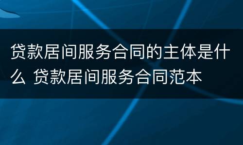 贷款居间服务合同的主体是什么 贷款居间服务合同范本
