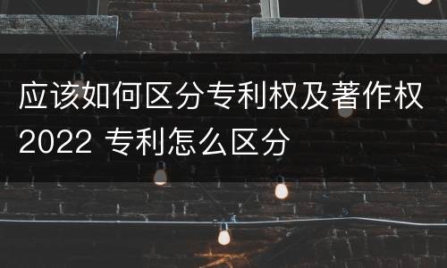 应该如何区分专利权及著作权2022 专利怎么区分