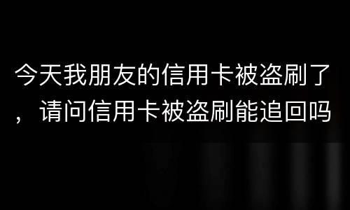 今天我朋友的信用卡被盗刷了，请问信用卡被盗刷能追回吗