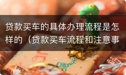 贷款买车的具体办理流程是怎样的（贷款买车流程和注意事项）