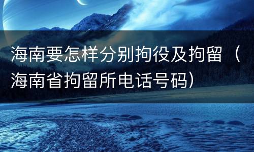 海南要怎样分别拘役及拘留（海南省拘留所电话号码）