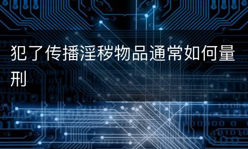 犯了传播淫秽物品通常如何量刑