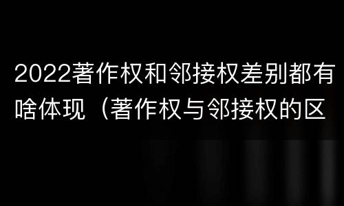 2022著作权和邻接权差别都有啥体现（著作权与邻接权的区别）
