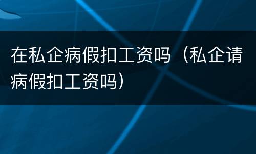 在私企病假扣工资吗（私企请病假扣工资吗）