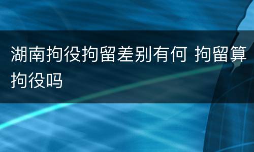 湖南拘役拘留差别有何 拘留算拘役吗