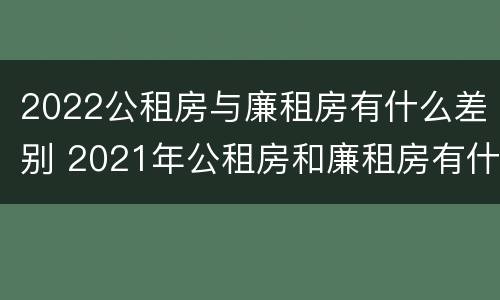 2022公租房与廉租房有什么差别 2021年公租房和廉租房有什么区别
