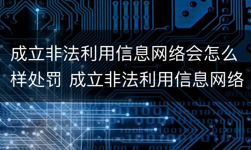 成立非法利用信息网络会怎么样处罚 成立非法利用信息网络会怎么样处罚多少钱