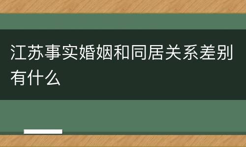 江苏事实婚姻和同居关系差别有什么