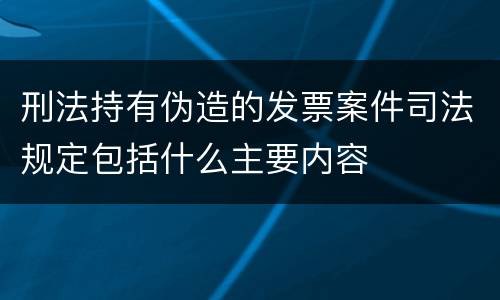 刑法持有伪造的发票案件司法规定包括什么主要内容