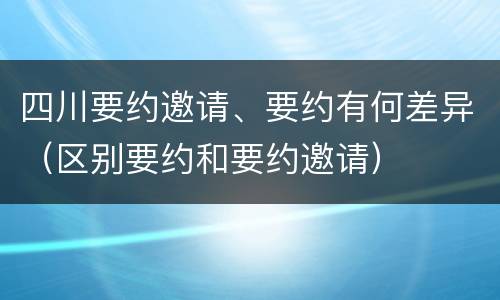 四川要约邀请、要约有何差异（区别要约和要约邀请）