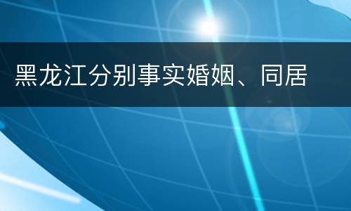 黑龙江分别事实婚姻、同居