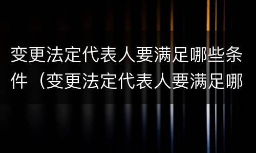 变更法定代表人要满足哪些条件（变更法定代表人要满足哪些条件和要求）