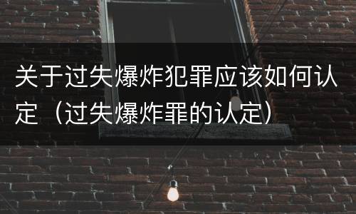 关于过失爆炸犯罪应该如何认定（过失爆炸罪的认定）