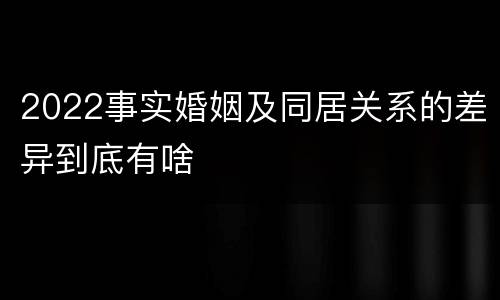 2022事实婚姻及同居关系的差异到底有啥