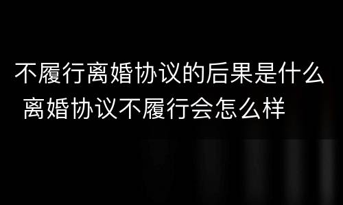不履行离婚协议的后果是什么 离婚协议不履行会怎么样
