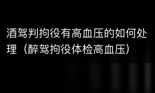 酒驾判拘役有高血压的如何处理（醉驾拘役体检高血压）