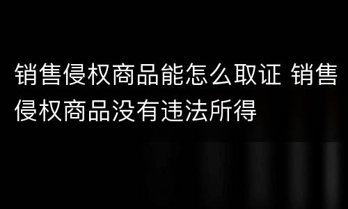 销售侵权商品能怎么取证 销售侵权商品没有违法所得