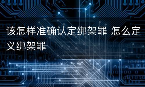 该怎样准确认定绑架罪 怎么定义绑架罪