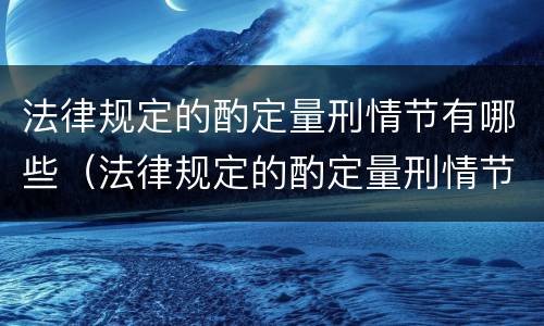 法律规定的酌定量刑情节有哪些（法律规定的酌定量刑情节有哪些）