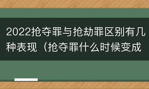 2022抢夺罪与抢劫罪区别有几种表现（抢夺罪什么时候变成抢劫罪）