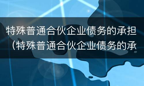 特殊普通合伙企业债务的承担（特殊普通合伙企业债务的承担举例）