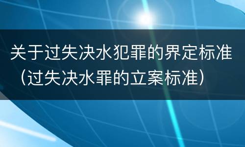 关于过失决水犯罪的界定标准（过失决水罪的立案标准）