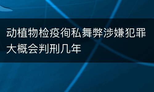 动植物检疫徇私舞弊涉嫌犯罪大概会判刑几年