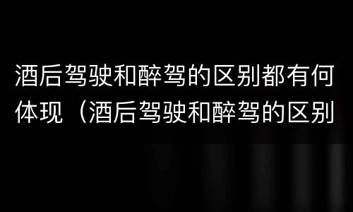 酒后驾驶和醉驾的区别都有何体现（酒后驾驶和醉驾的区别都有何体现呢）