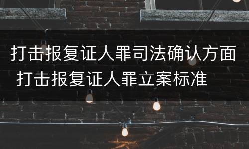 打击报复证人罪司法确认方面 打击报复证人罪立案标准